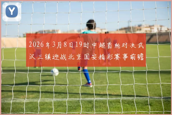 2026年3月8日19时中超首轮对决武汉三镇迎战北京国安精彩赛事前瞻