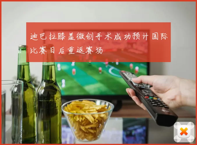 迪巴拉膝盖微创手术成功预计国际比赛日后重返赛场