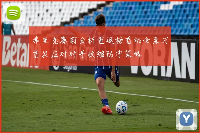 弗里克赛前分析重返榜首机会莱万首发应对对手收缩防守策略