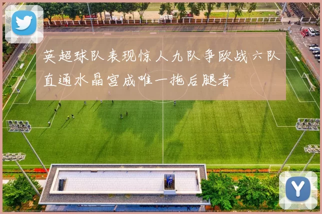 英超球队表现惊人九队争欧战六队直通水晶宫成唯一拖后腿者
