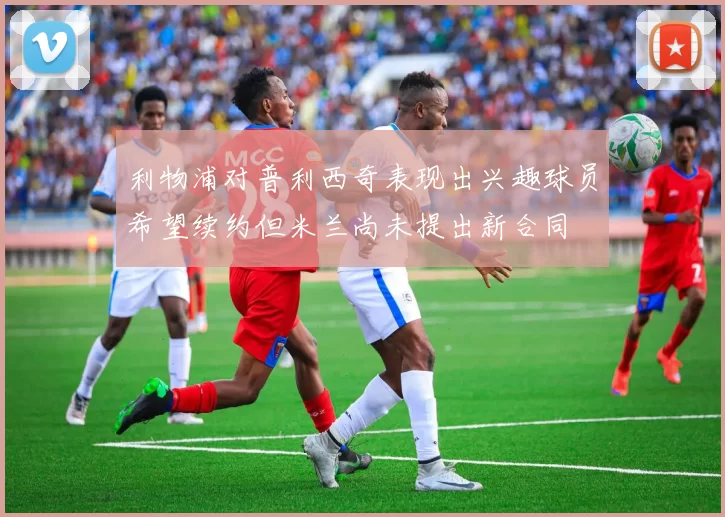 利物浦对普利西奇表现出兴趣球员希望续约但米兰尚未提出新合同