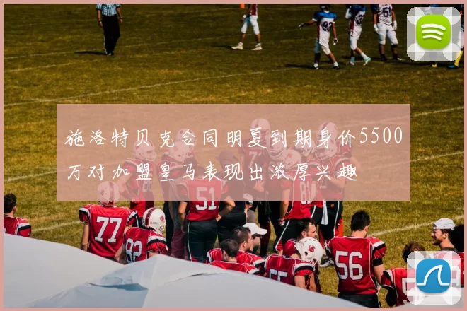 施洛特贝克合同明夏到期身价5500万对加盟皇马表现出浓厚兴趣