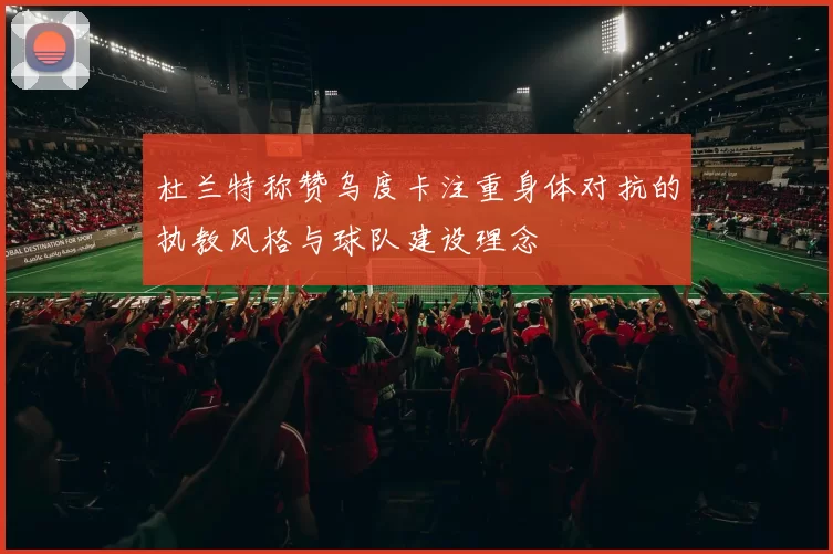 杜兰特称赞乌度卡注重身体对抗的执教风格与球队建设理念