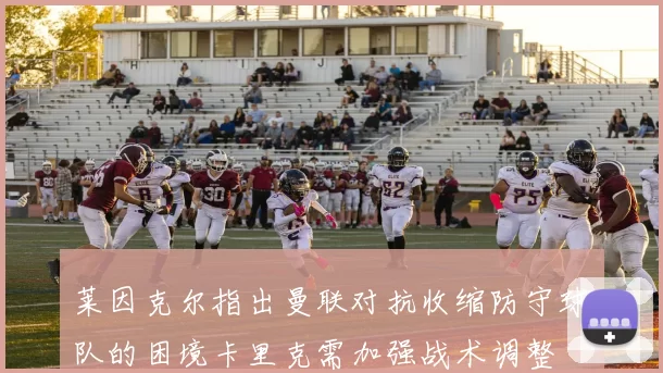 莱因克尔指出曼联对抗收缩防守球队的困境卡里克需加强战术调整