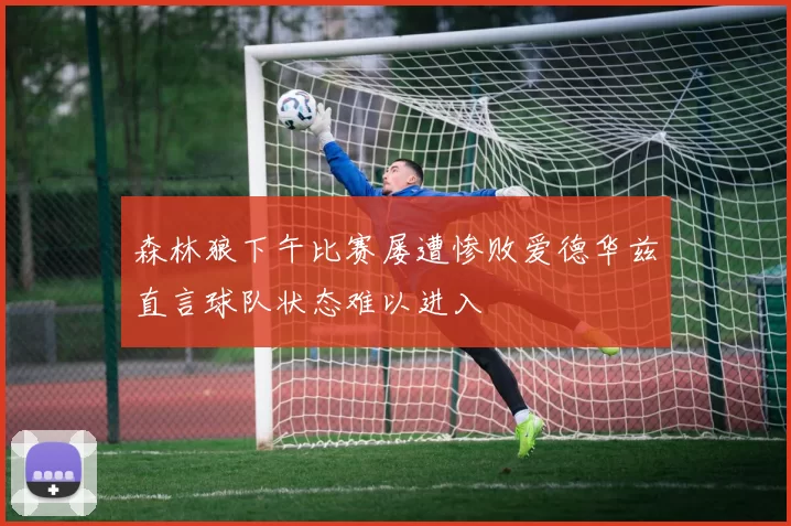 森林狼下午比赛屡遭惨败爱德华兹直言球队状态难以进入