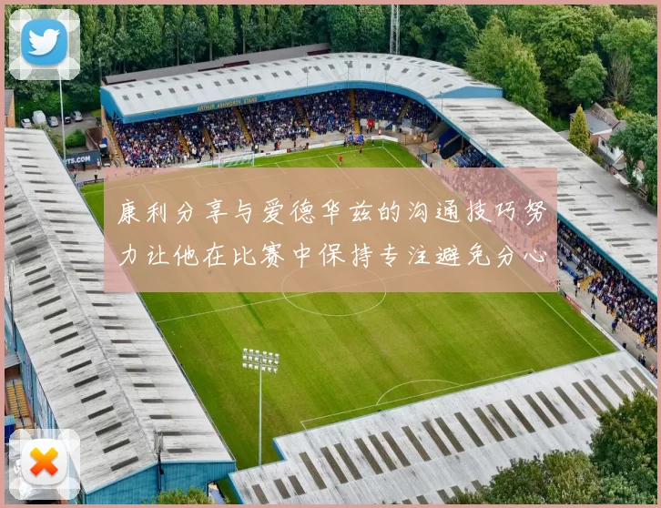 康利分享与爱德华兹的沟通技巧努力让他在比赛中保持专注避免分心