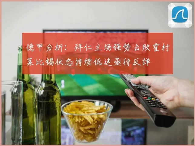 德甲分析：拜仁主场强势击败霍村莱比锡状态持续低迷亟待反弹