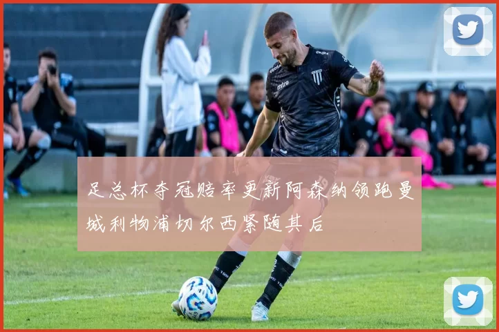 足总杯夺冠赔率更新阿森纳领跑曼城利物浦切尔西紧随其后