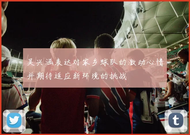 吴兴涵表达对家乡球队的激动心情并期待适应新环境的挑战