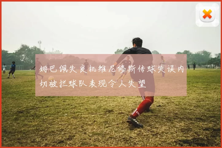 姆巴佩失良机维尼修斯传球失误内切被拦球队表现令人失望