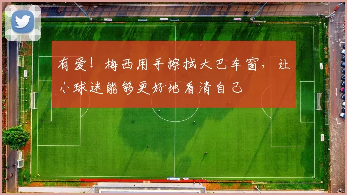 有爱！梅西用手擦拭大巴车窗，让小球迷能够更好地看清自己