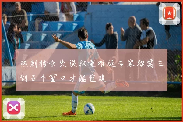热刺转会失误积重难返专家称需三到五个窗口才能重建