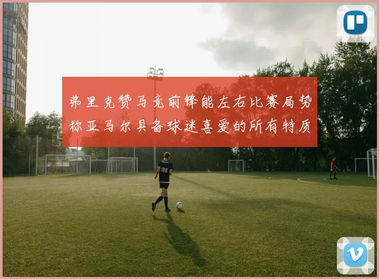 弗里克赞马竞前锋能左右比赛局势称亚马尔具备球迷喜爱的所有特质