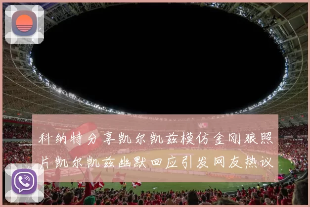 科纳特分享凯尔凯兹模仿金刚狼照片凯尔凯兹幽默回应引发网友热议