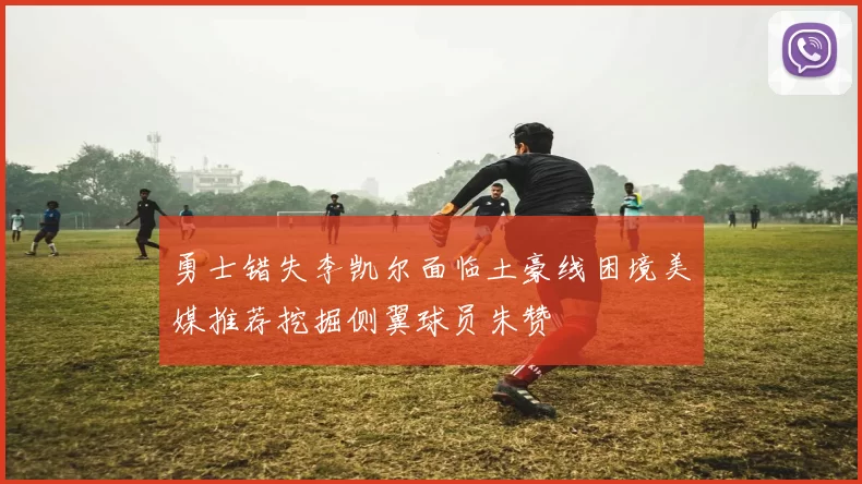 勇士错失李凯尔面临土豪线困境美媒推荐挖掘侧翼球员朱赞