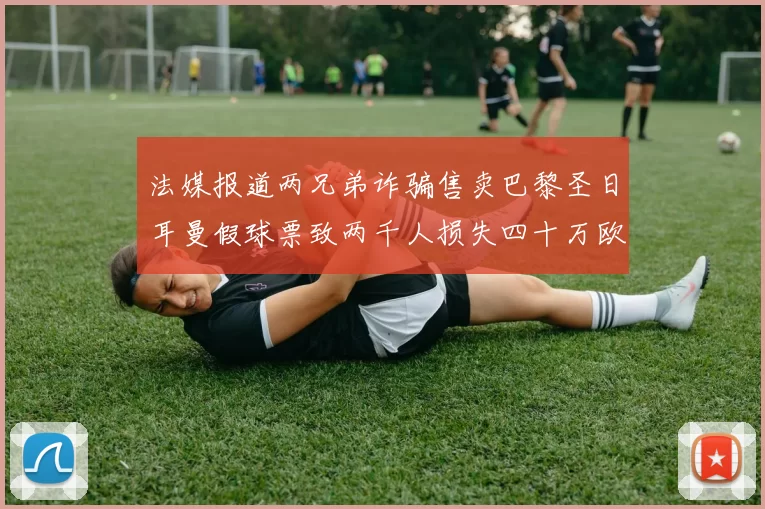 法媒报道两兄弟诈骗售卖巴黎圣日耳曼假球票致两千人损失四十万欧元