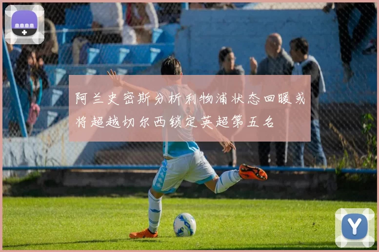 阿兰史密斯分析利物浦状态回暖或将超越切尔西锁定英超第五名