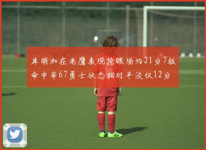 库明加在老鹰表现抢眼场均21分7板命中率67勇士状态相对平淡仅12分5板