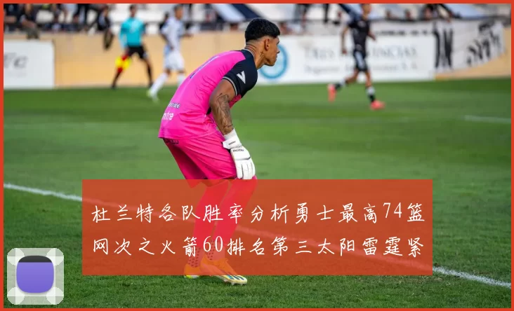 杜兰特各队胜率分析勇士最高74篮网次之火箭60排名第三太阳雷霆紧随其后