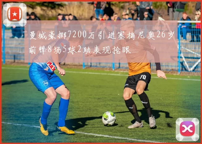 曼城豪掷7200万引进塞梅尼奥26岁前锋8场5球2助表现抢眼