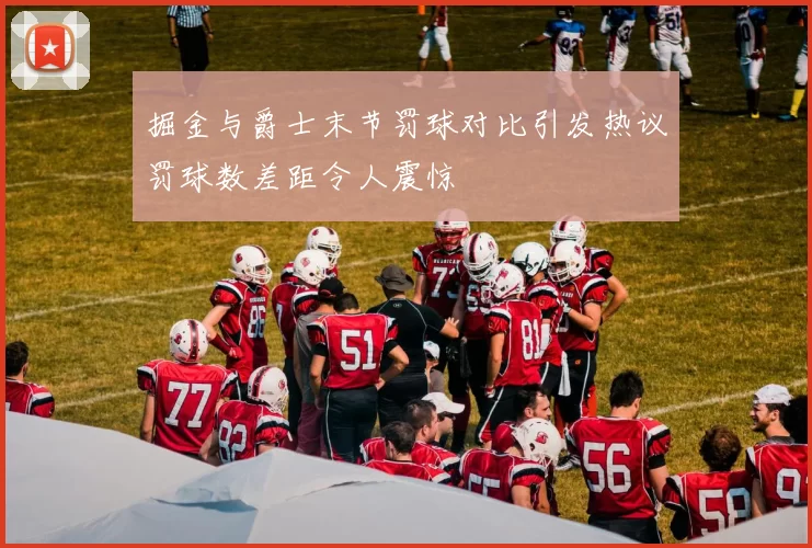 掘金与爵士末节罚球对比引发热议罚球数差距令人震惊