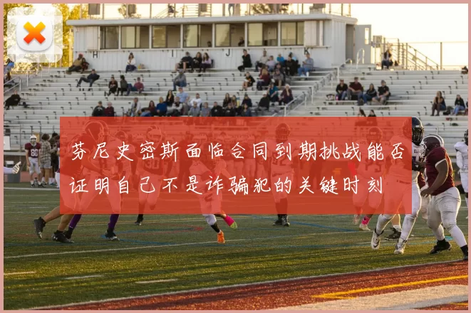 芬尼史密斯面临合同到期挑战能否证明自己不是诈骗犯的关键时刻