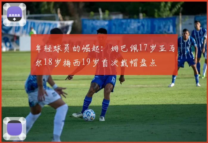年轻球员的崛起：姆巴佩17岁亚马尔18岁梅西19岁首次戴帽盘点