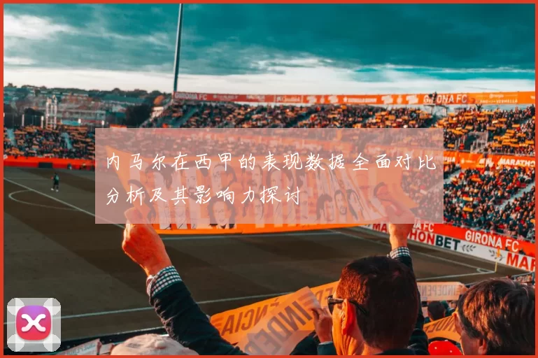 内马尔在西甲的表现数据全面对比分析及其影响力探讨