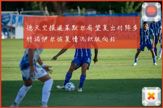 德天空报道莱默尔有望复出对阵多特诺伊尔恢复情况积极向好