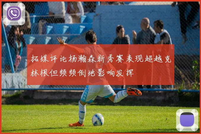 拓媒评论杨瀚森新秀赛表现超越克林根但频频倒地影响发挥