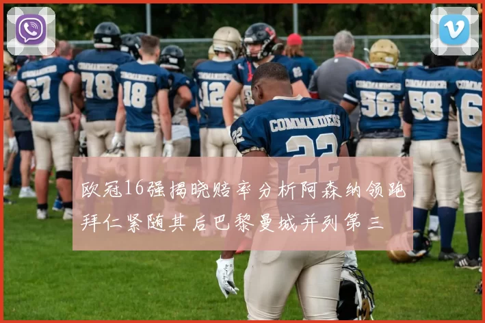 欧冠16强揭晓赔率分析阿森纳领跑拜仁紧随其后巴黎曼城并列第三