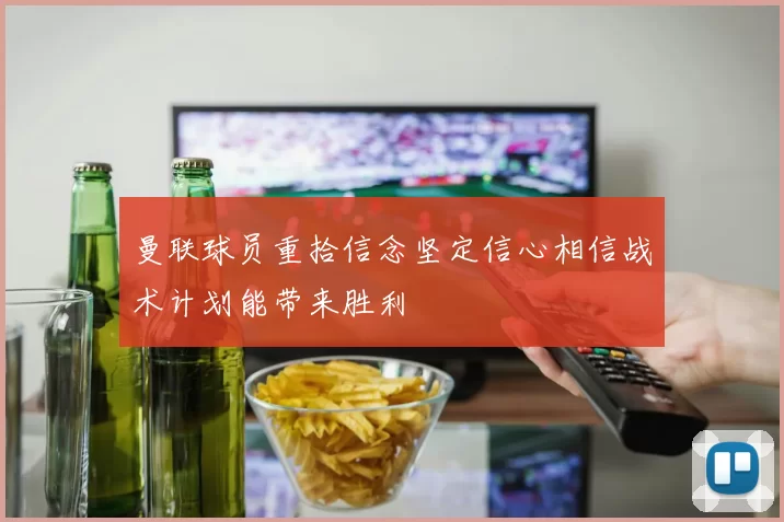曼联球员重拾信念坚定信心相信战术计划能带来胜利