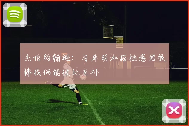杰伦约翰逊：与库明加搭档感觉很棒我俩能彼此互补